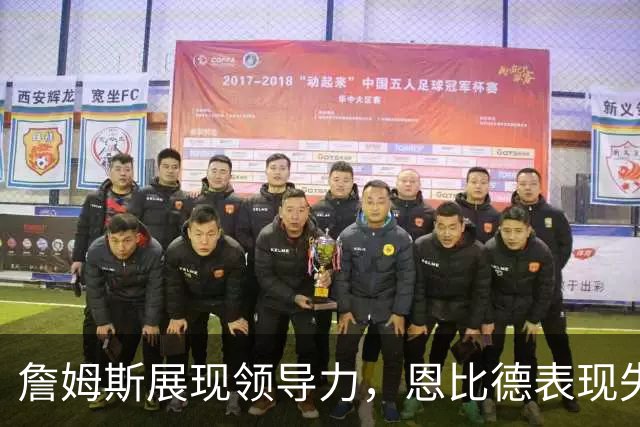 詹姆斯展现领导力，恩比德表现失常令76人失利